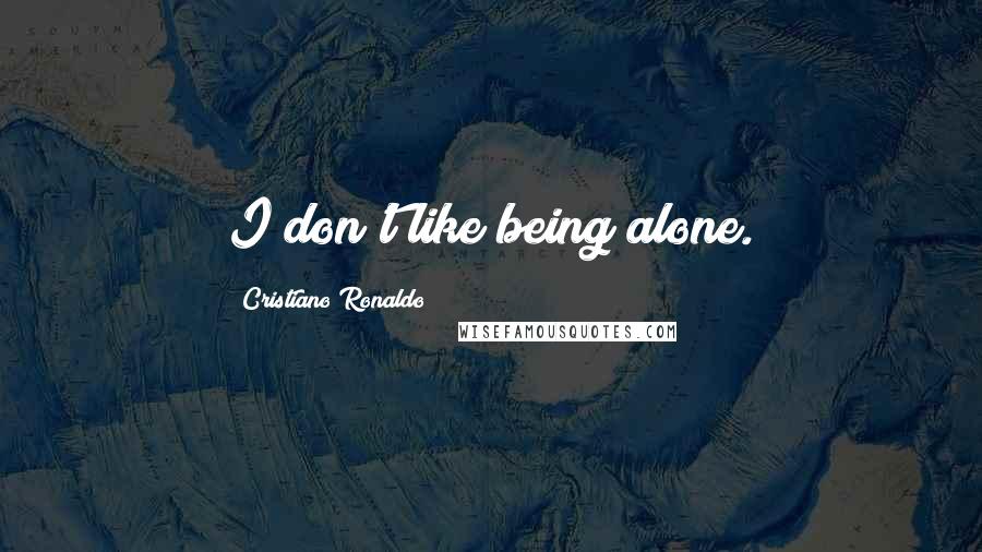Cristiano Ronaldo Quotes: I don't like being alone.
