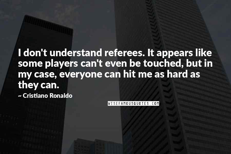 Cristiano Ronaldo Quotes: I don't understand referees. It appears like some players can't even be touched, but in my case, everyone can hit me as hard as they can.