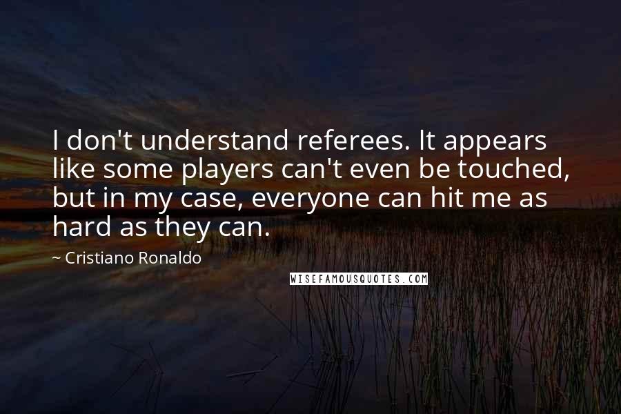 Cristiano Ronaldo Quotes: I don't understand referees. It appears like some players can't even be touched, but in my case, everyone can hit me as hard as they can.