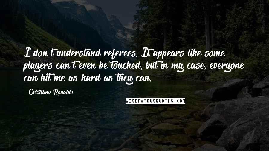 Cristiano Ronaldo Quotes: I don't understand referees. It appears like some players can't even be touched, but in my case, everyone can hit me as hard as they can.