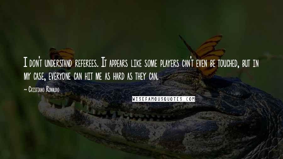 Cristiano Ronaldo Quotes: I don't understand referees. It appears like some players can't even be touched, but in my case, everyone can hit me as hard as they can.