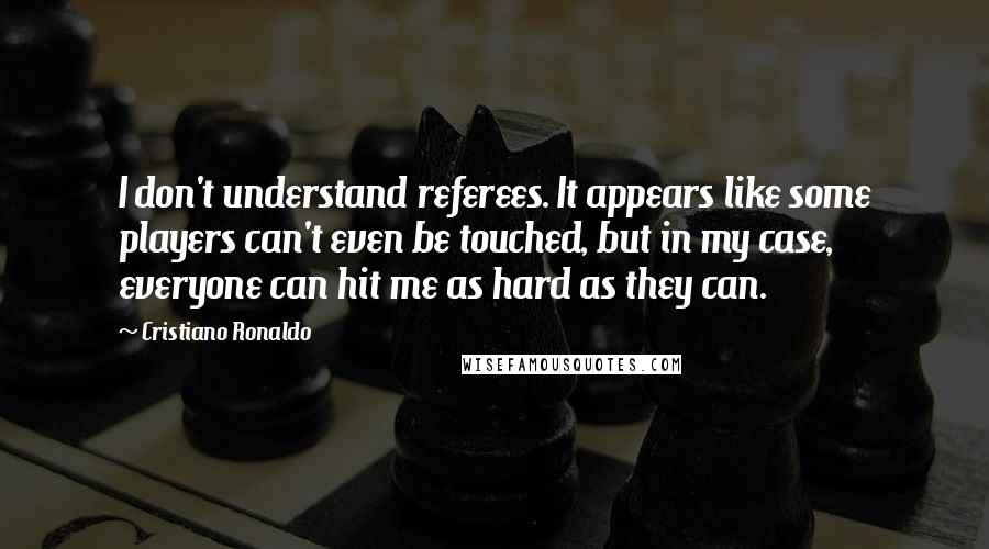 Cristiano Ronaldo Quotes: I don't understand referees. It appears like some players can't even be touched, but in my case, everyone can hit me as hard as they can.