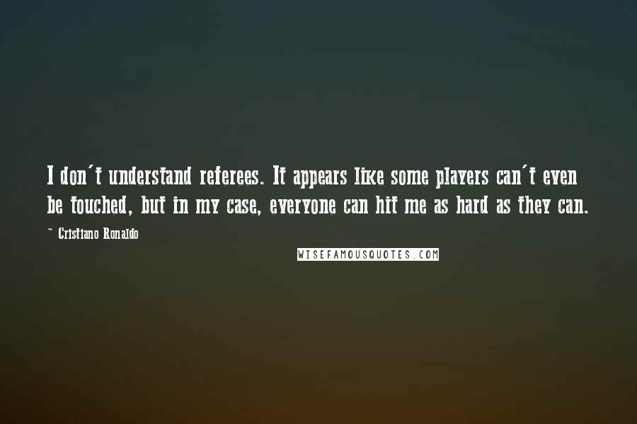 Cristiano Ronaldo Quotes: I don't understand referees. It appears like some players can't even be touched, but in my case, everyone can hit me as hard as they can.