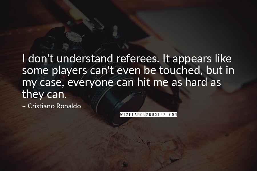 Cristiano Ronaldo Quotes: I don't understand referees. It appears like some players can't even be touched, but in my case, everyone can hit me as hard as they can.