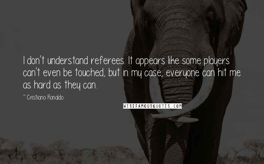 Cristiano Ronaldo Quotes: I don't understand referees. It appears like some players can't even be touched, but in my case, everyone can hit me as hard as they can.