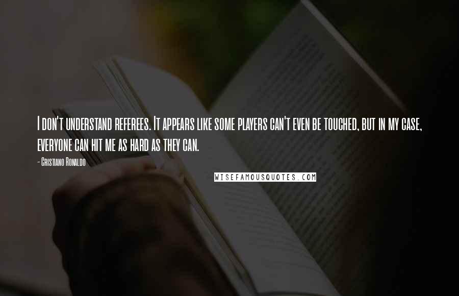 Cristiano Ronaldo Quotes: I don't understand referees. It appears like some players can't even be touched, but in my case, everyone can hit me as hard as they can.