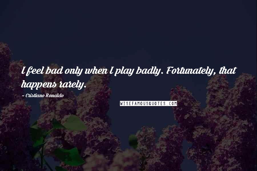 Cristiano Ronaldo Quotes: I feel bad only when I play badly. Fortunately, that happens rarely.