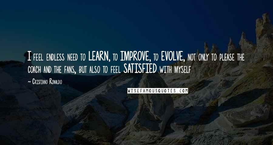 Cristiano Ronaldo Quotes: I feel endless need to LEARN, to IMPROVE, to EVOLVE, not only to please the coach and the fans, but also to feel SATISFIED with myself