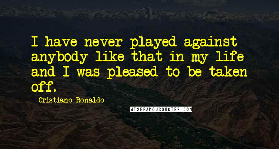 Cristiano Ronaldo Quotes: I have never played against anybody like that in my life and I was pleased to be taken off.