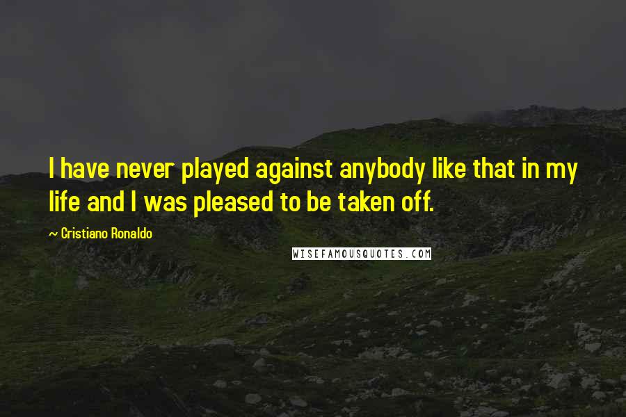 Cristiano Ronaldo Quotes: I have never played against anybody like that in my life and I was pleased to be taken off.