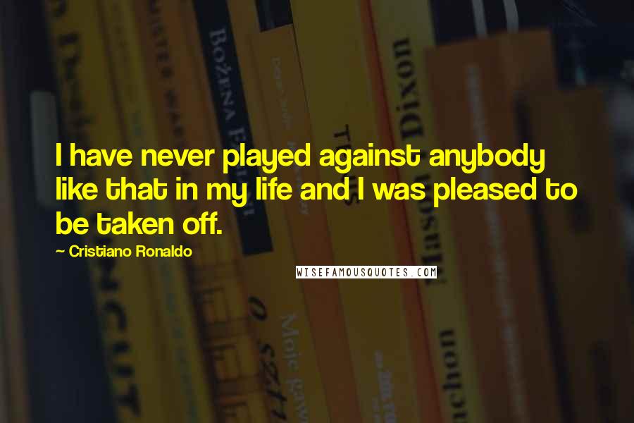 Cristiano Ronaldo Quotes: I have never played against anybody like that in my life and I was pleased to be taken off.