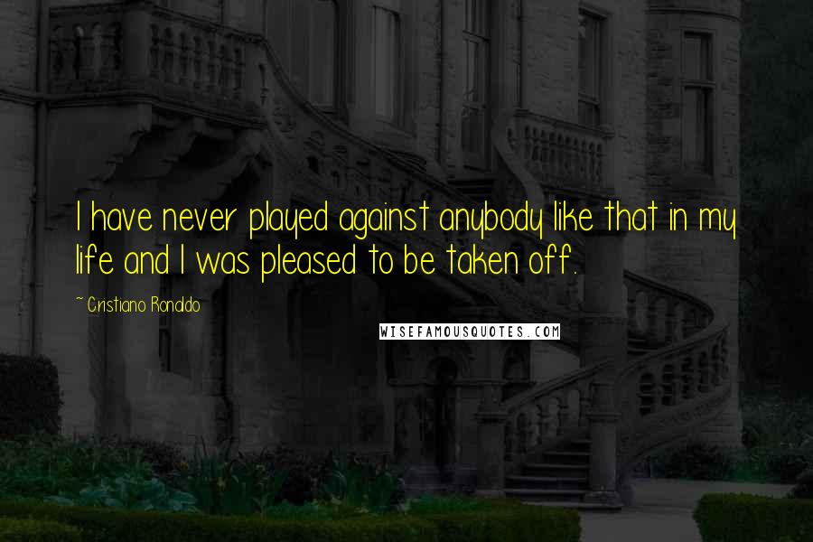 Cristiano Ronaldo Quotes: I have never played against anybody like that in my life and I was pleased to be taken off.