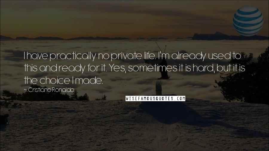 Cristiano Ronaldo Quotes: I have practically no private life. I'm already used to this and ready for it. Yes, sometimes it is hard, but it is the choice I made.