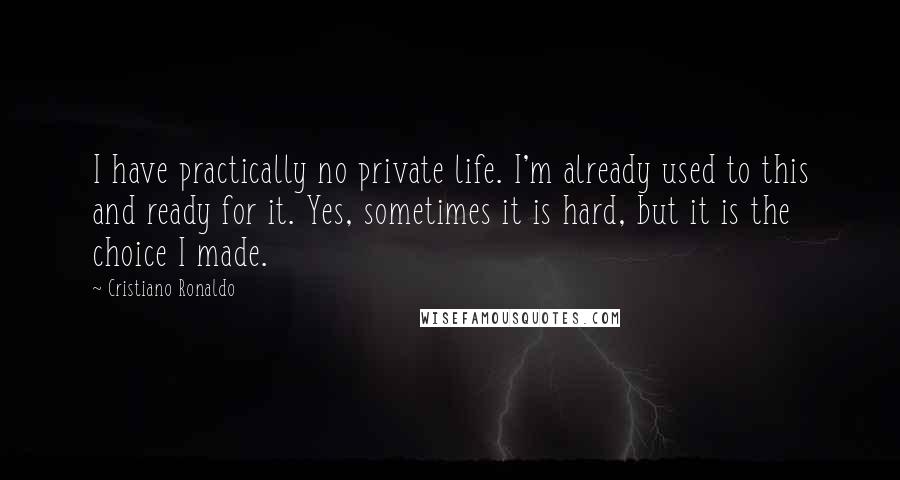Cristiano Ronaldo Quotes: I have practically no private life. I'm already used to this and ready for it. Yes, sometimes it is hard, but it is the choice I made.