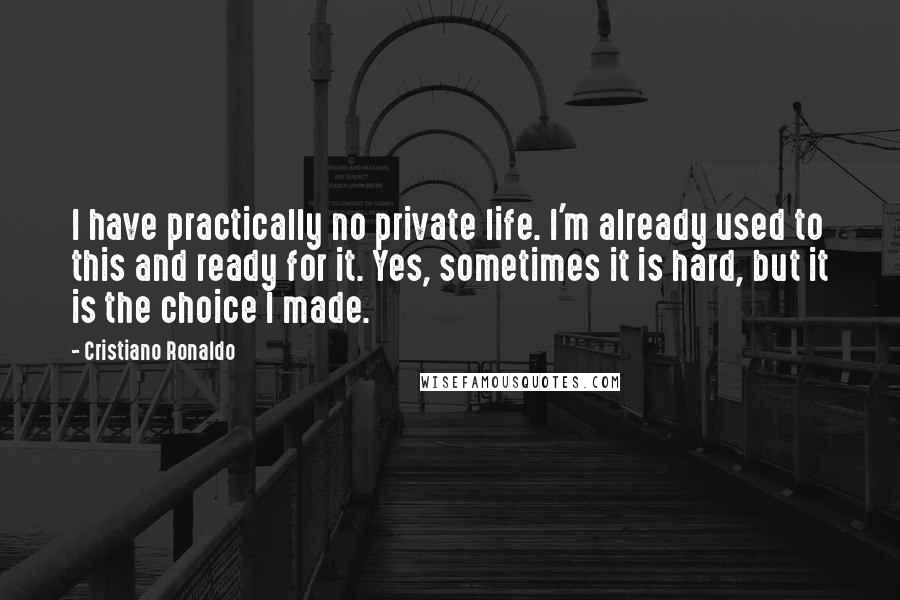 Cristiano Ronaldo Quotes: I have practically no private life. I'm already used to this and ready for it. Yes, sometimes it is hard, but it is the choice I made.