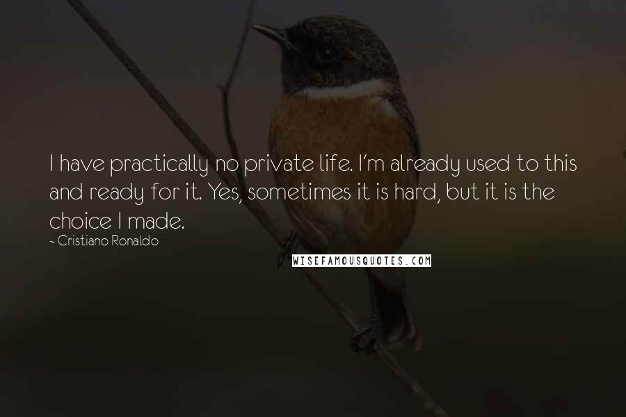 Cristiano Ronaldo Quotes: I have practically no private life. I'm already used to this and ready for it. Yes, sometimes it is hard, but it is the choice I made.