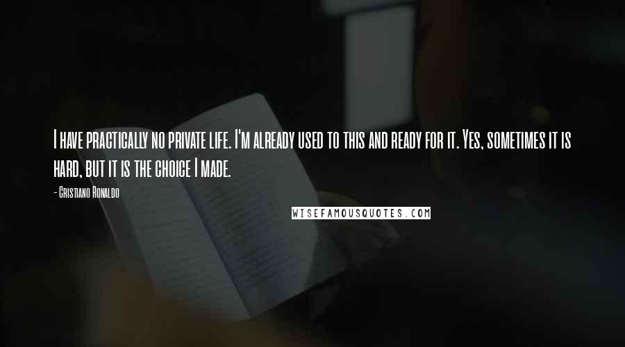 Cristiano Ronaldo Quotes: I have practically no private life. I'm already used to this and ready for it. Yes, sometimes it is hard, but it is the choice I made.