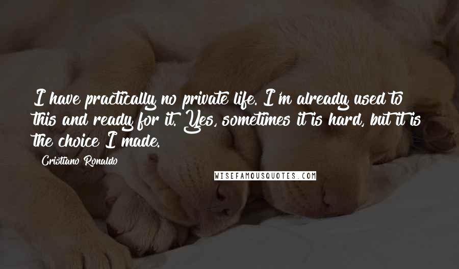 Cristiano Ronaldo Quotes: I have practically no private life. I'm already used to this and ready for it. Yes, sometimes it is hard, but it is the choice I made.