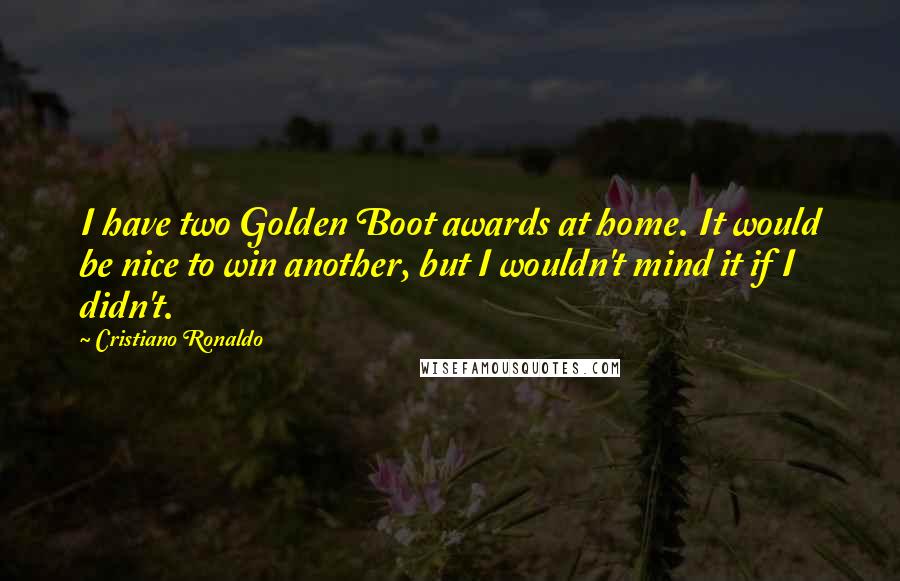 Cristiano Ronaldo Quotes: I have two Golden Boot awards at home. It would be nice to win another, but I wouldn't mind it if I didn't.