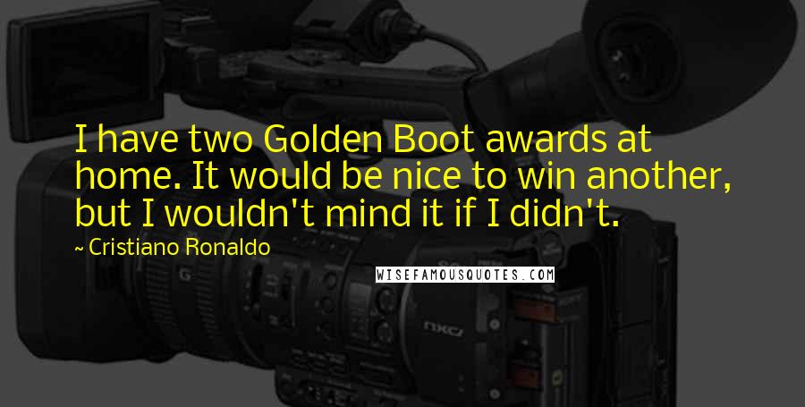 Cristiano Ronaldo Quotes: I have two Golden Boot awards at home. It would be nice to win another, but I wouldn't mind it if I didn't.