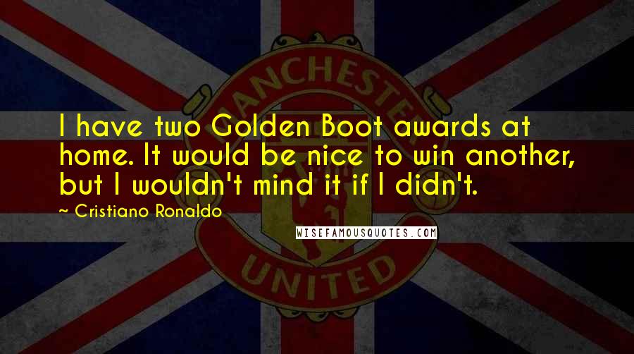 Cristiano Ronaldo Quotes: I have two Golden Boot awards at home. It would be nice to win another, but I wouldn't mind it if I didn't.