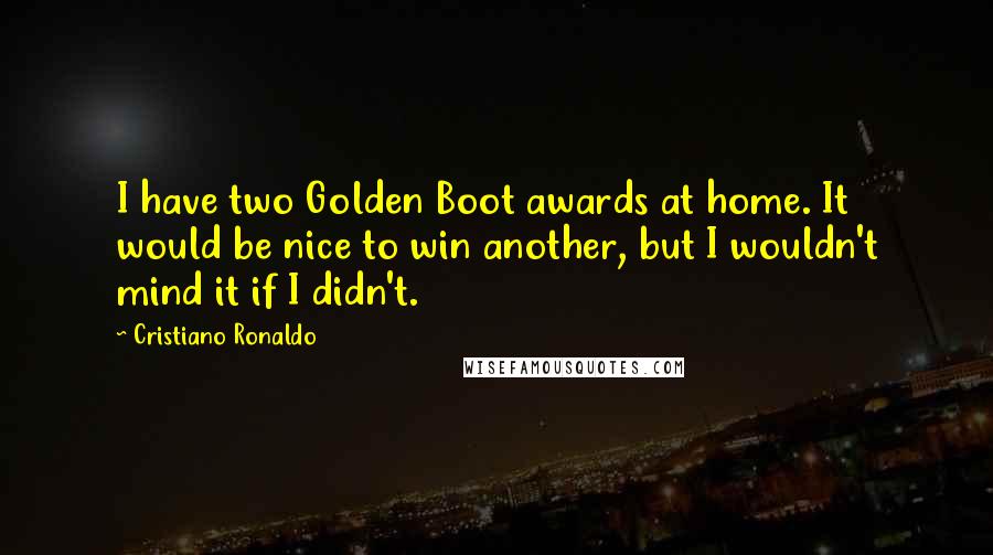 Cristiano Ronaldo Quotes: I have two Golden Boot awards at home. It would be nice to win another, but I wouldn't mind it if I didn't.