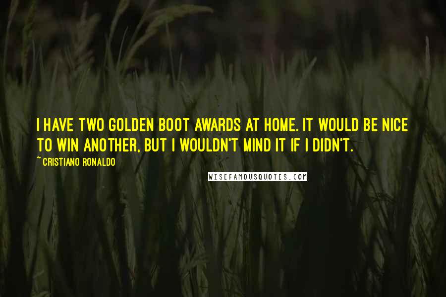 Cristiano Ronaldo Quotes: I have two Golden Boot awards at home. It would be nice to win another, but I wouldn't mind it if I didn't.