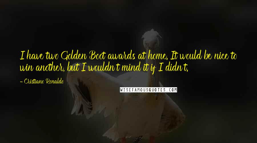 Cristiano Ronaldo Quotes: I have two Golden Boot awards at home. It would be nice to win another, but I wouldn't mind it if I didn't.