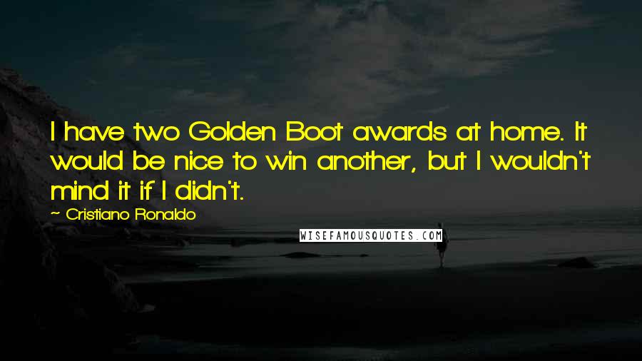 Cristiano Ronaldo Quotes: I have two Golden Boot awards at home. It would be nice to win another, but I wouldn't mind it if I didn't.