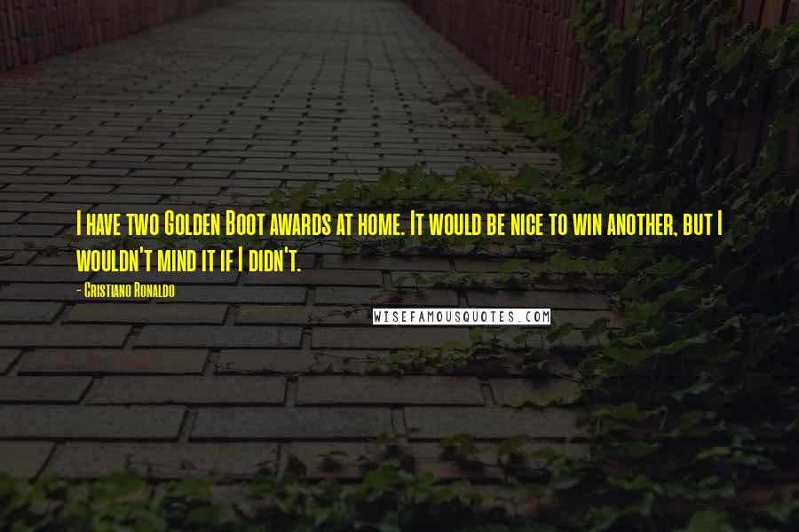 Cristiano Ronaldo Quotes: I have two Golden Boot awards at home. It would be nice to win another, but I wouldn't mind it if I didn't.