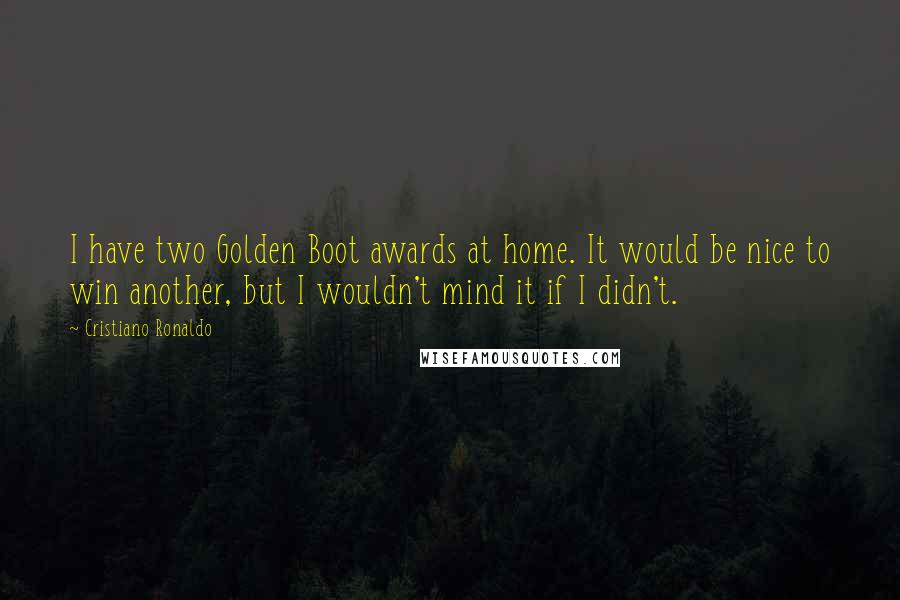 Cristiano Ronaldo Quotes: I have two Golden Boot awards at home. It would be nice to win another, but I wouldn't mind it if I didn't.