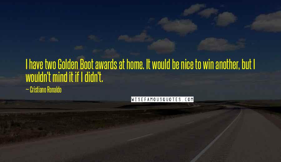 Cristiano Ronaldo Quotes: I have two Golden Boot awards at home. It would be nice to win another, but I wouldn't mind it if I didn't.