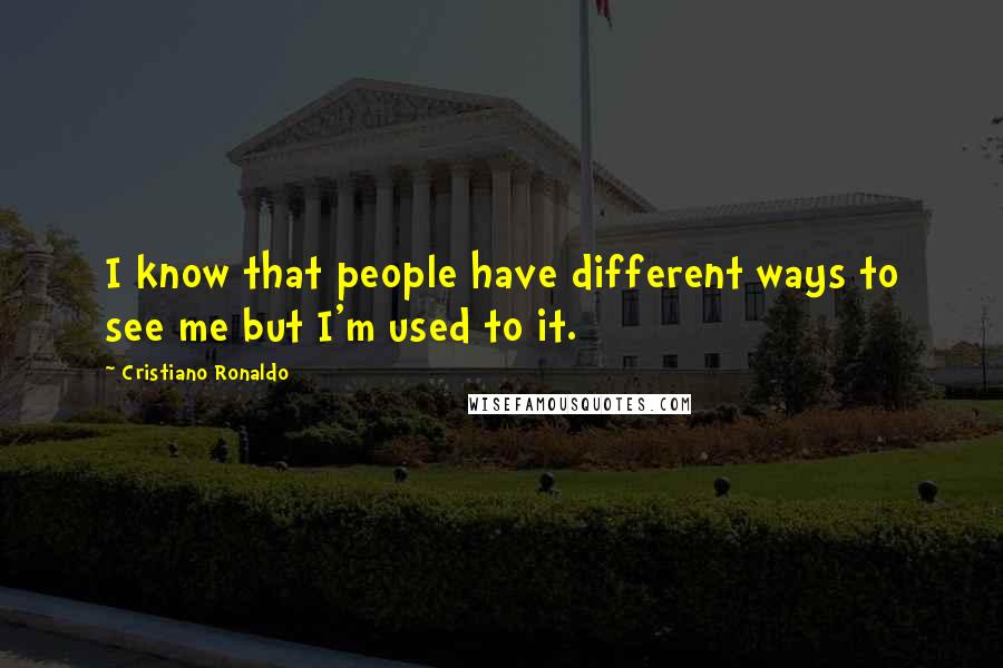 Cristiano Ronaldo Quotes: I know that people have different ways to see me but I'm used to it.