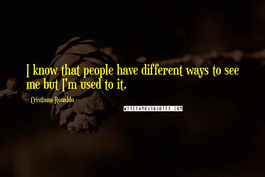 Cristiano Ronaldo Quotes: I know that people have different ways to see me but I'm used to it.