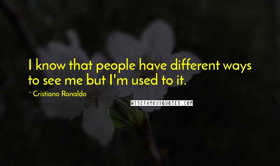 Cristiano Ronaldo Quotes: I know that people have different ways to see me but I'm used to it.