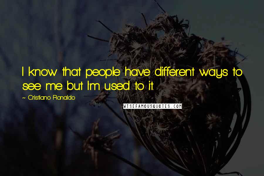 Cristiano Ronaldo Quotes: I know that people have different ways to see me but I'm used to it.