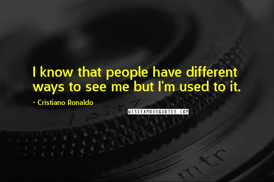 Cristiano Ronaldo Quotes: I know that people have different ways to see me but I'm used to it.