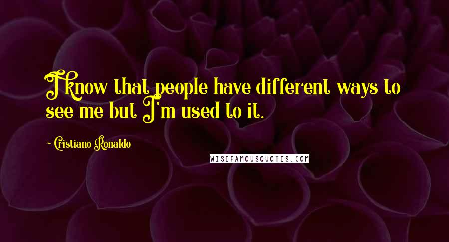 Cristiano Ronaldo Quotes: I know that people have different ways to see me but I'm used to it.