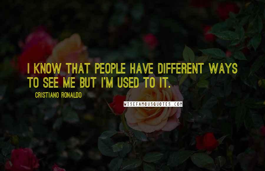 Cristiano Ronaldo Quotes: I know that people have different ways to see me but I'm used to it.