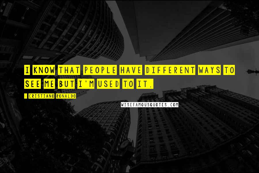 Cristiano Ronaldo Quotes: I know that people have different ways to see me but I'm used to it.