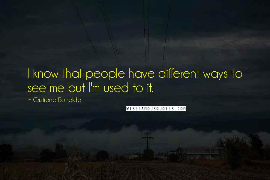 Cristiano Ronaldo Quotes: I know that people have different ways to see me but I'm used to it.