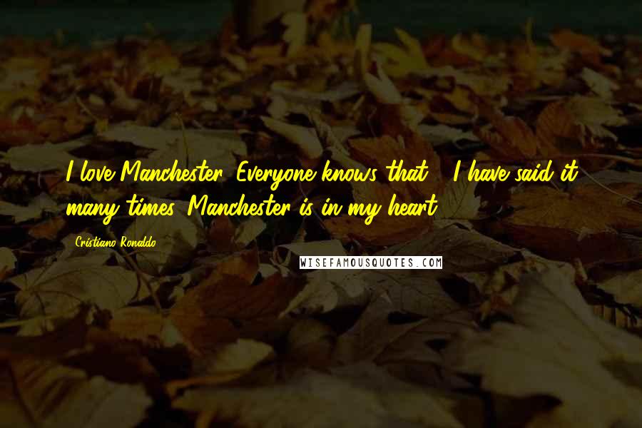 Cristiano Ronaldo Quotes: I love Manchester. Everyone knows that - I have said it many times. Manchester is in my heart.