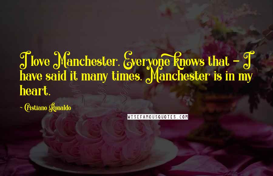 Cristiano Ronaldo Quotes: I love Manchester. Everyone knows that - I have said it many times. Manchester is in my heart.