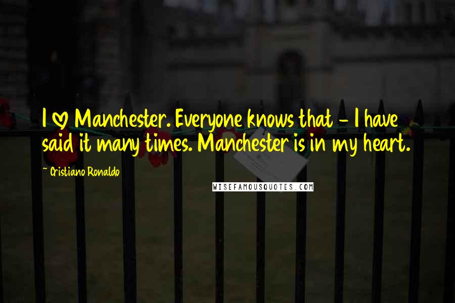 Cristiano Ronaldo Quotes: I love Manchester. Everyone knows that - I have said it many times. Manchester is in my heart.