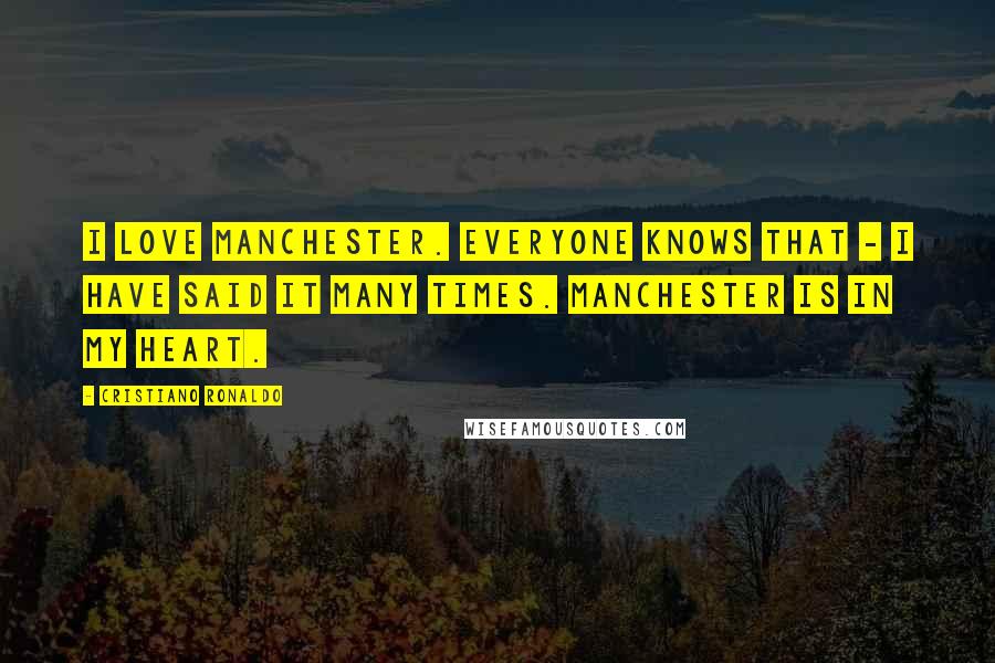 Cristiano Ronaldo Quotes: I love Manchester. Everyone knows that - I have said it many times. Manchester is in my heart.