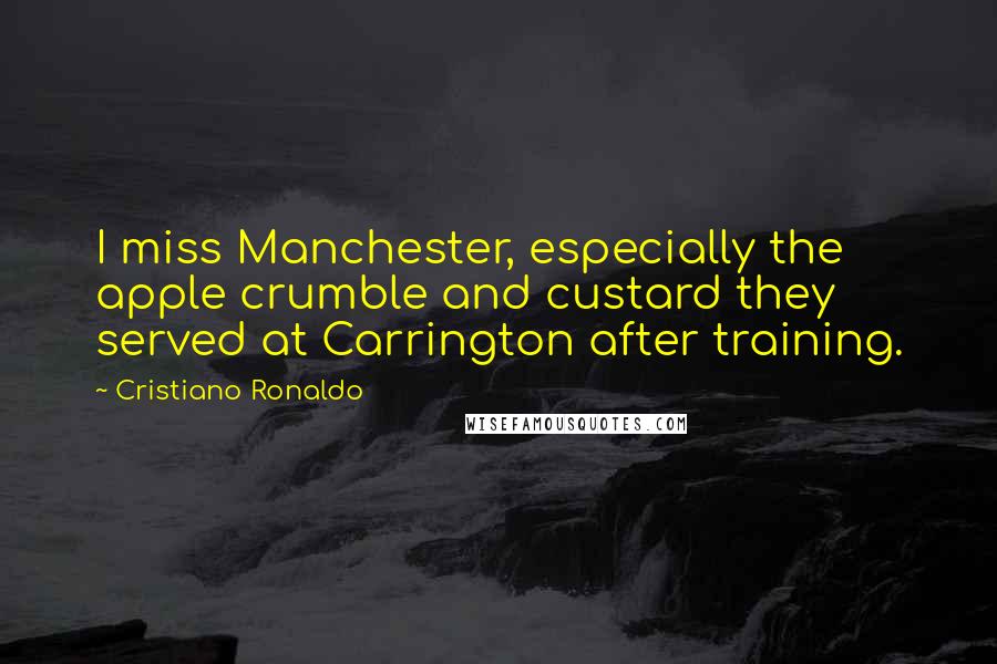 Cristiano Ronaldo Quotes: I miss Manchester, especially the apple crumble and custard they served at Carrington after training.