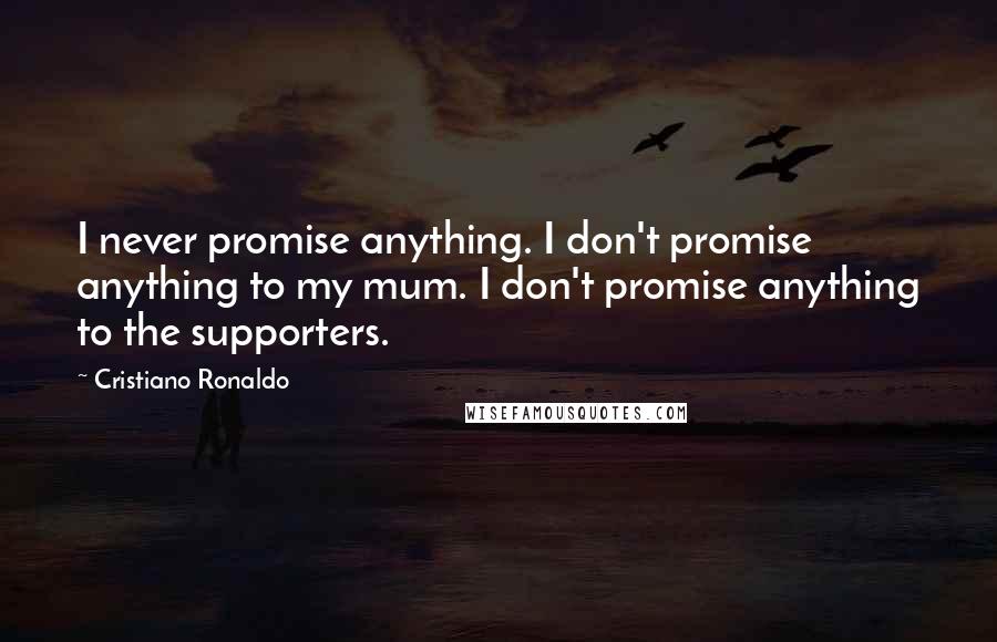 Cristiano Ronaldo Quotes: I never promise anything. I don't promise anything to my mum. I don't promise anything to the supporters.