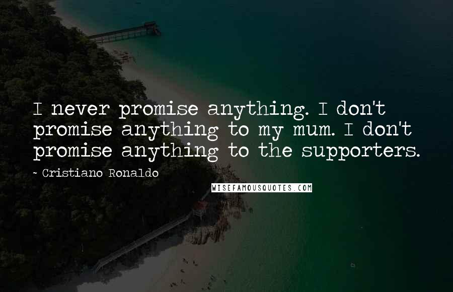 Cristiano Ronaldo Quotes: I never promise anything. I don't promise anything to my mum. I don't promise anything to the supporters.