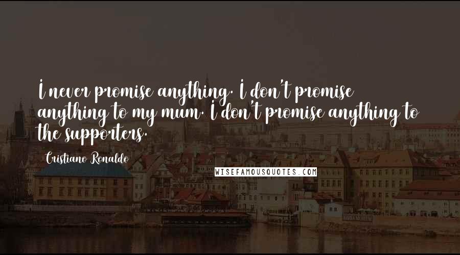 Cristiano Ronaldo Quotes: I never promise anything. I don't promise anything to my mum. I don't promise anything to the supporters.