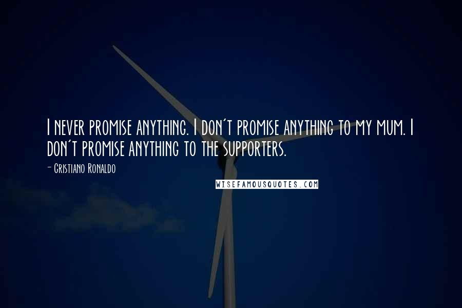 Cristiano Ronaldo Quotes: I never promise anything. I don't promise anything to my mum. I don't promise anything to the supporters.